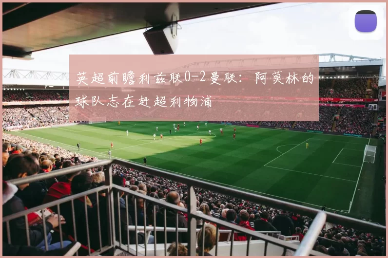 英超前瞻利兹联0-2曼联：阿莫林的球队志在赶超利物浦
