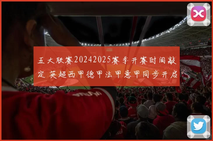 五大联赛20242025赛季开赛时间敲定 英超西甲德甲法甲意甲同步开启