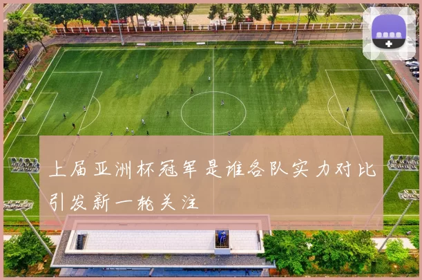 上届亚洲杯冠军是谁各队实力对比引发新一轮关注