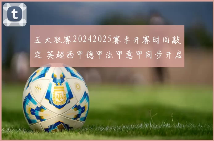 五大联赛20242025赛季开赛时间敲定 英超西甲德甲法甲意甲同步开启
