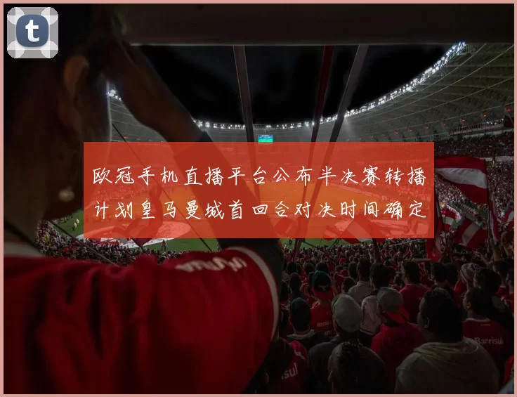 欧冠手机直播平台公布半决赛转播计划皇马曼城首回合对决时间确定