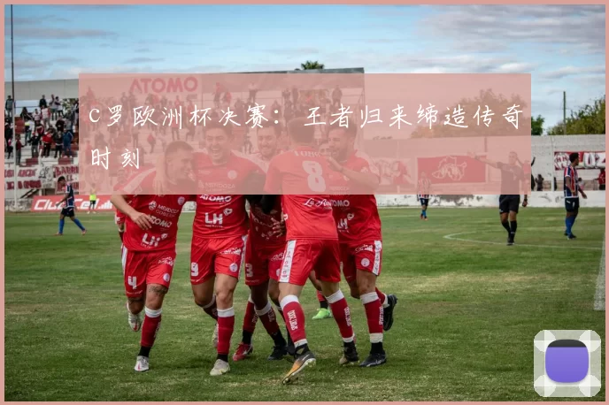 c罗欧洲杯决赛：王者归来缔造传奇时刻