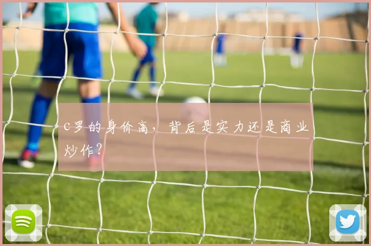 c罗的身价高，背后是实力还是商业炒作？