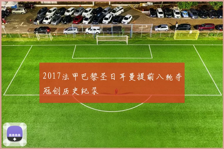 2017法甲巴黎圣日耳曼提前八轮夺冠创历史纪录