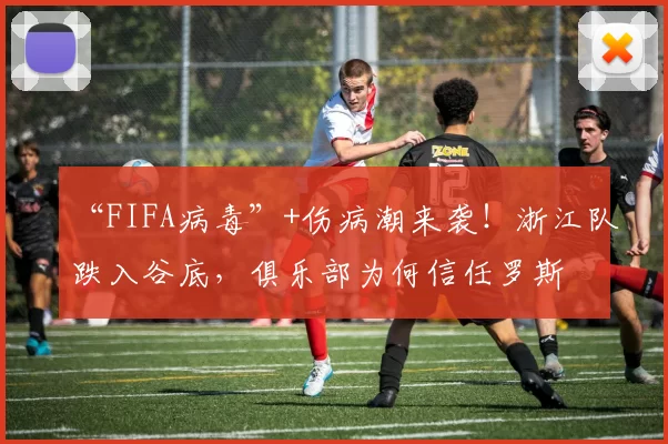 “FIFA病毒”+伤病潮来袭！浙江队跌入谷底，俱乐部为何信任罗斯
