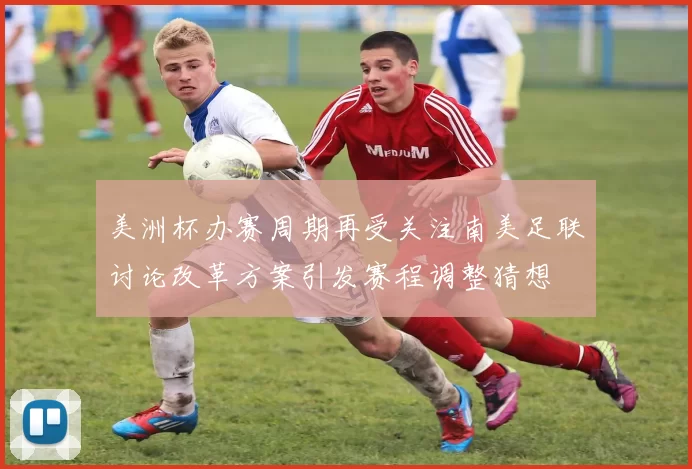 美洲杯办赛周期再受关注南美足联讨论改革方案引发赛程调整猜想