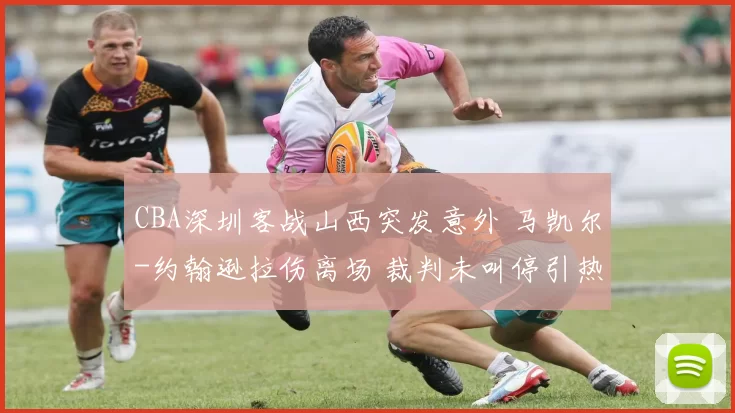 CBA深圳客战山西突发意外 马凯尔-约翰逊拉伤离场 裁判未叫停引热议