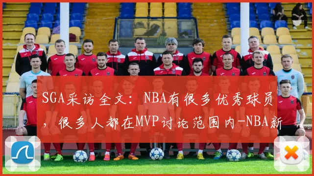 SGA采访全文：NBA有很多优秀球员，很多人都在MVP讨论范围内-NBA新闻