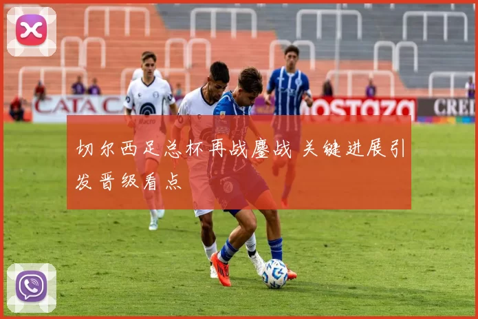 切尔西足总杯再战鏖战 关键进展引发晋级看点