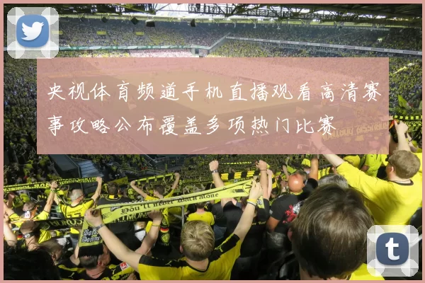 央视体育频道手机直播观看高清赛事攻略公布覆盖多项热门比赛