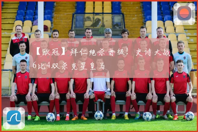 【欧冠】拜仁绝杀晋级！史诗大战6比4双杀克星皇马