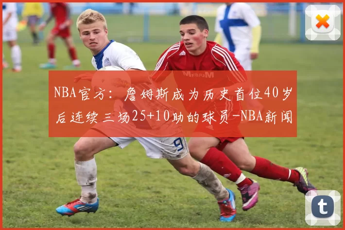 NBA官方：詹姆斯成为历史首位40岁后连续三场25+10助的球员-NBA新闻