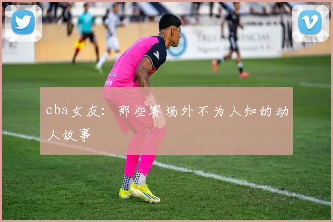 cba女友：那些赛场外不为人知的动人故事