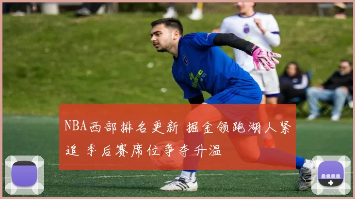 NBA西部排名更新 掘金领跑湖人紧追 季后赛席位争夺升温
