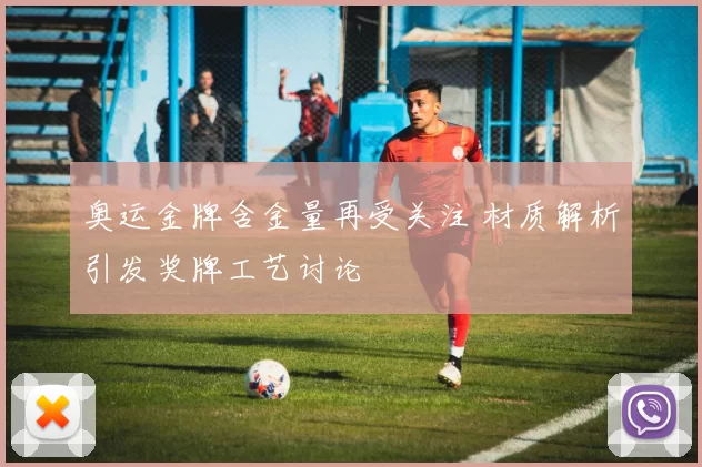 奥运金牌含金量再受关注 材质解析引发奖牌工艺讨论