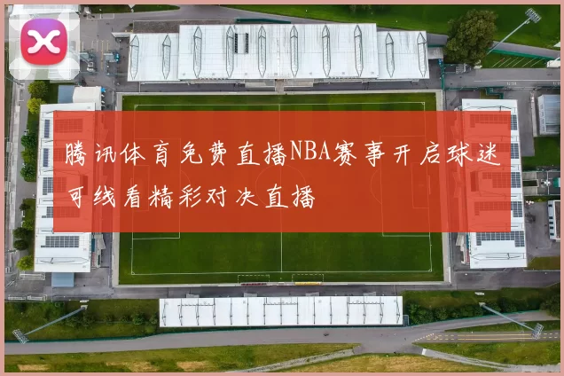 腾讯体育免费直播NBA赛事开启球迷可线看精彩对决直播