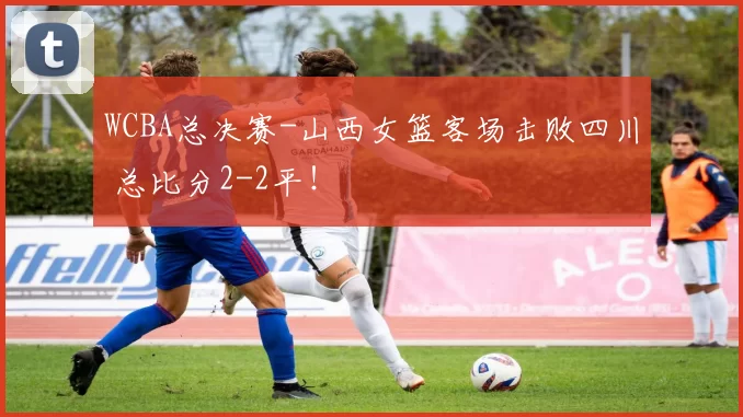 WCBA总决赛-山西女篮客场击败四川 总比分2-2平！