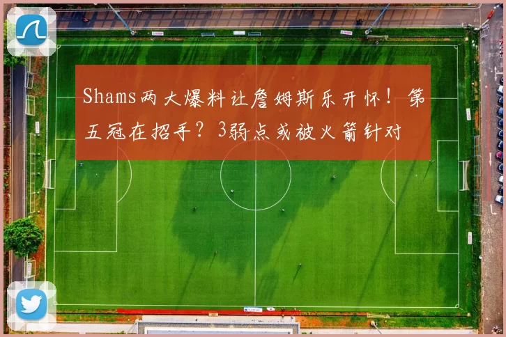 Shams两大爆料让詹姆斯乐开怀！第五冠在招手？3弱点或被火箭针对