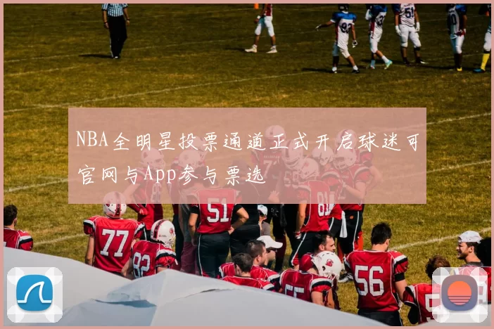 NBA全明星投票通道正式开启球迷可官网与App参与票选