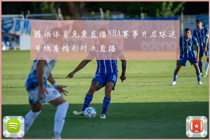 腾讯体育免费直播NBA赛事开启球迷可线看精彩对决直播
