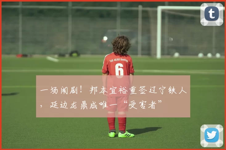 一场闹剧！邦本宜裕重签辽宁铁人，延边龙鼎成唯一“受害者”