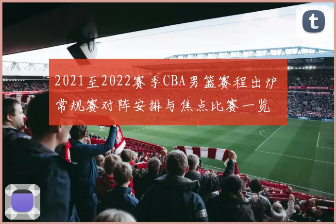 2021至2022赛季CBA男篮赛程出炉 常规赛对阵安排与焦点比赛一览