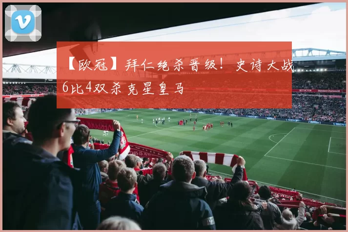 【欧冠】拜仁绝杀晋级！史诗大战6比4双杀克星皇马