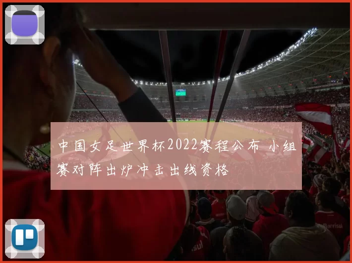 中国女足世界杯2022赛程公布 小组赛对阵出炉冲击出线资格