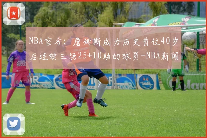 NBA官方：詹姆斯成为历史首位40岁后连续三场25+10助的球员-NBA新闻