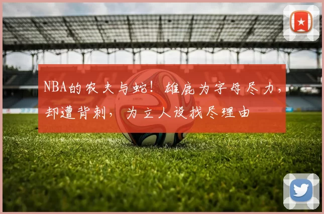 NBA的农夫与蛇!雄鹿为字母尽力,却遭背刺,为立人设找尽理由