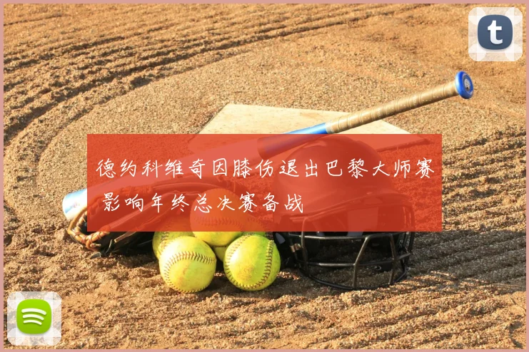 德约科维奇因膝伤退出巴黎大师赛 影响年终总决赛备战