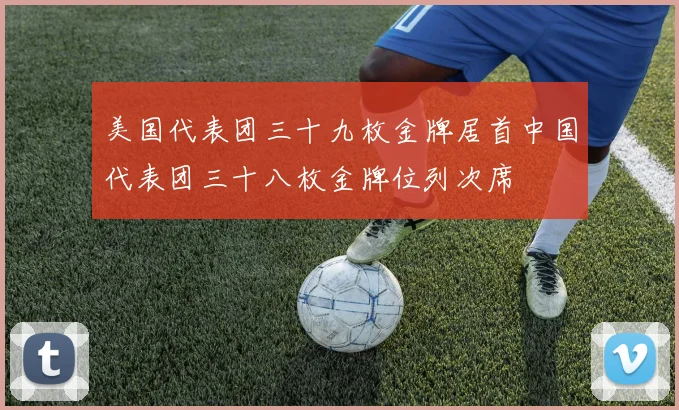 美国代表团三十九枚金牌居首中国代表团三十八枚金牌位列次席