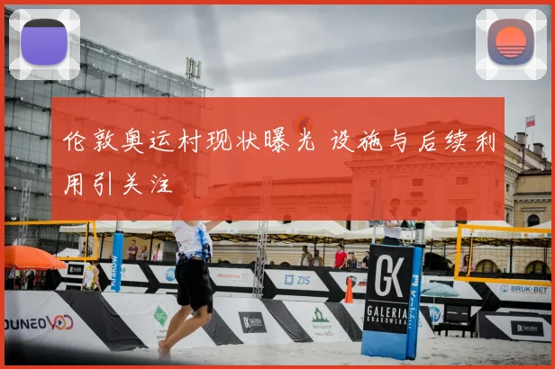 伦敦奥运村现状曝光 设施与后续利用引关注