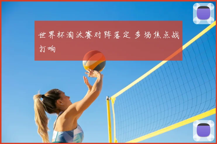 世界杯淘汰赛对阵落定 多场焦点战打响