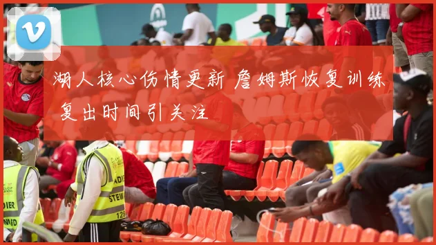 湖人核心伤情更新 詹姆斯恢复训练 复出时间引关注