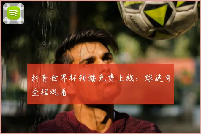 抖音世界杯转播免费上线,球迷可全程观看