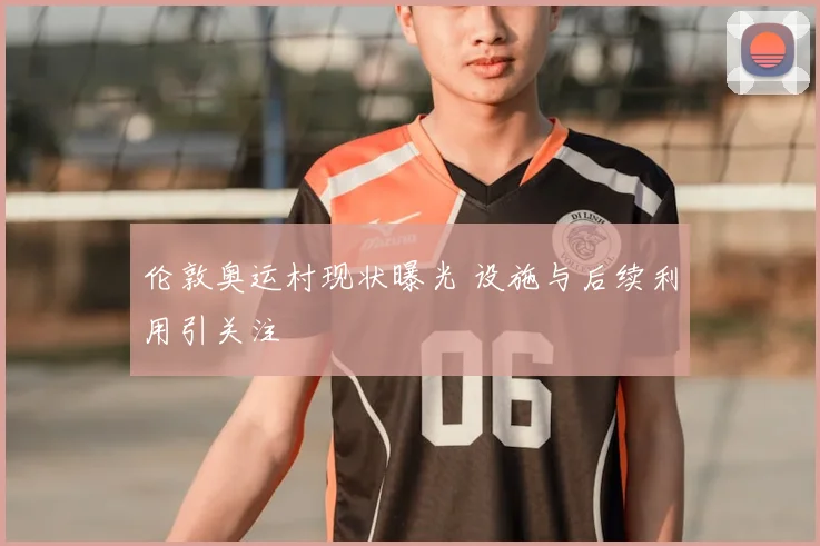 伦敦奥运村现状曝光 设施与后续利用引关注