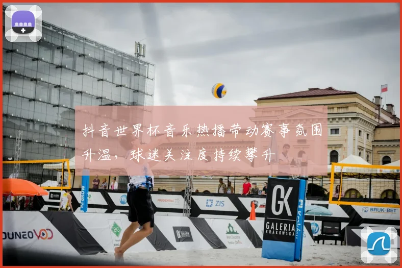 抖音世界杯音乐热播带动赛事氛围升温,球迷关注度持续攀升