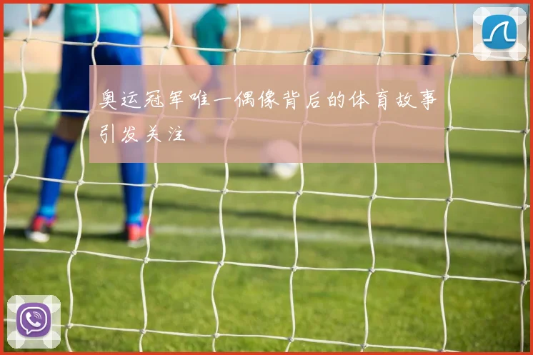 奥运冠军唯一偶像背后的体育故事引发关注