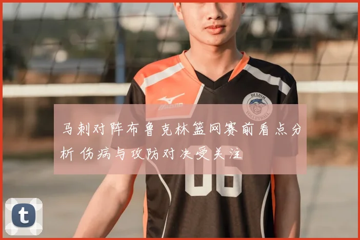 马刺对阵布鲁克林篮网赛前看点分析 伤病与攻防对决受关注