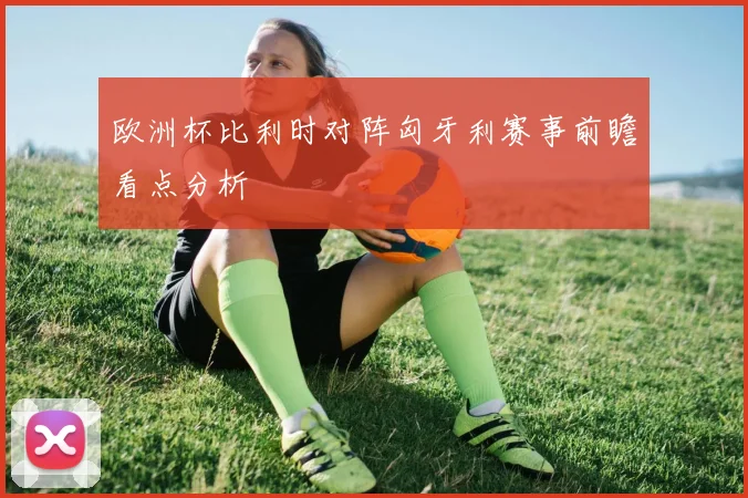 欧洲杯比利时对阵匈牙利赛事前瞻看点分析