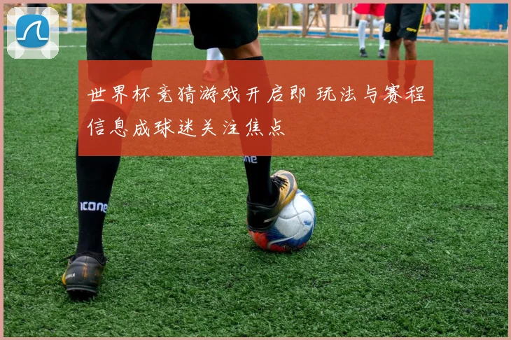 世界杯竞猜游戏开启即 玩法与赛程信息成球迷关注焦点