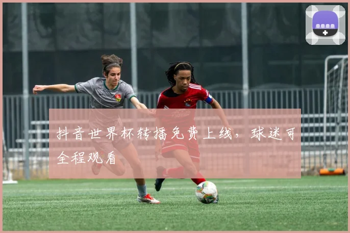 抖音世界杯转播免费上线,球迷可全程观看
