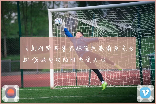 马刺对阵布鲁克林篮网赛前看点分析 伤病与攻防对决受关注