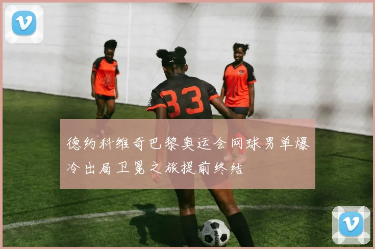 德约科维奇巴黎奥运会网球男单爆冷出局卫冕之旅提前终结