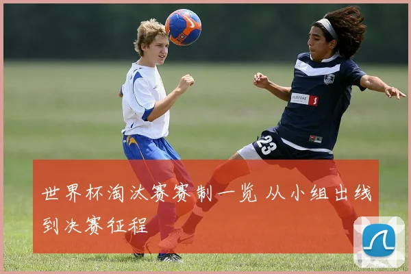世界杯淘汰赛赛制一览 从小组出线到决赛征程